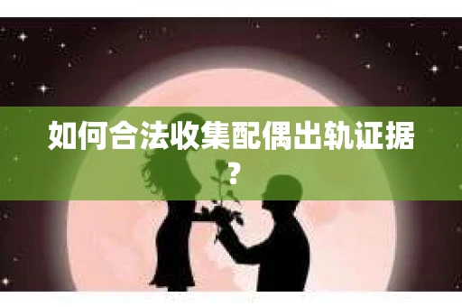 如何合法收集配偶出轨证据？