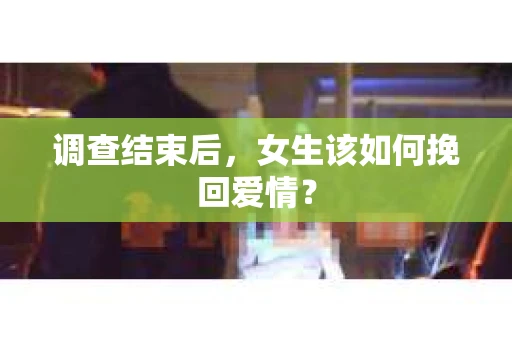调查结束后，女生该如何挽回爱情？