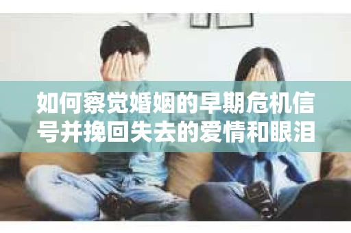 如何察觉婚姻的早期危机信号并挽回失去的爱情和眼泪？