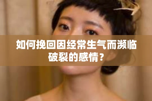如何挽回因经常生气而濒临破裂的感情？