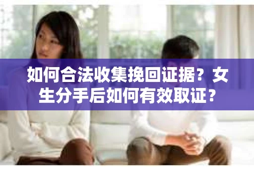 如何合法收集挽回证据？女生分手后如何有效取证？