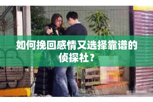 如何挽回感情又选择靠谱的侦探社？
