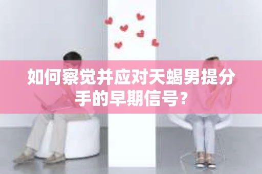 如何察觉并应对天蝎男提分手的早期信号? 如何察觉并应对天蝎男提分手的早期信号?