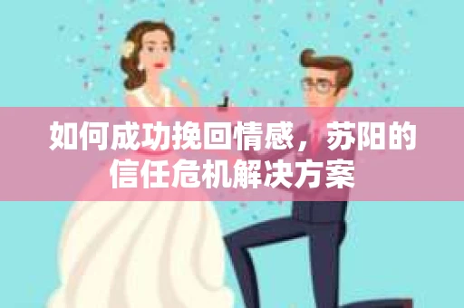 如何成功挽回情感，苏阳的信任危机解决方案