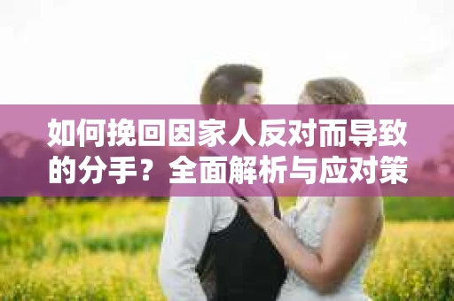 如何挽回因家人反对而导致的分手?全面解析与应对策略 如何挽回因家人反对而导致的分手?全面解析与应对策略