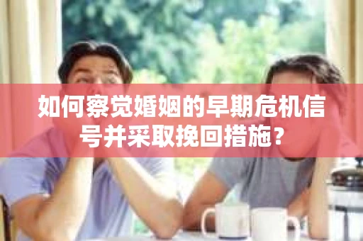 如何察觉婚姻的早期危机信号并采取挽回措施？