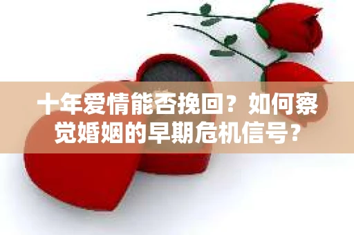 十年爱情能否挽回？如何察觉婚姻的早期危机信号？