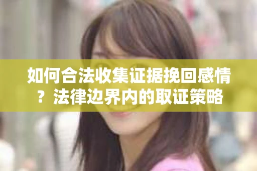 如何合法收集证据挽回感情？法律边界内的取证策略