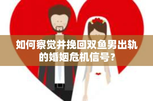 如何察觉并挽回双鱼男出轨的婚姻危机信号? 如何察觉并挽回双鱼男出轨的婚姻危机信号?