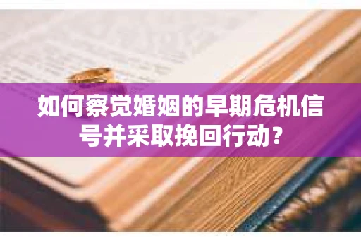 如何察觉婚姻的早期危机信号并采取挽回行动？