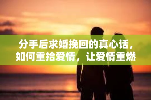 分手后求婚挽回的真心话，如何重拾爱情，让爱情重燃？