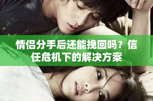 情侣分手后还能挽回吗？信任危机下的解决方案