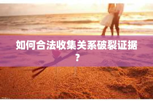 如何合法收集关系破裂证据？