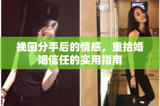挽回分手后的情感,重拾婚姻信任的实用指南 挽回分手后的情感,重拾婚姻信任的实用指南