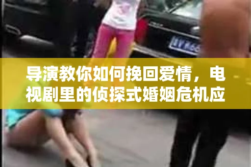 导演教你如何挽回爱情，电视剧里的侦探式婚姻危机应对法
