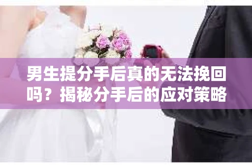 男生提分手后真的无法挽回吗？揭秘分手后的应对策略