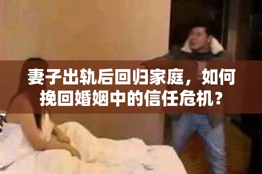 妻子出轨后回归家庭，如何挽回婚姻中的信任危机？