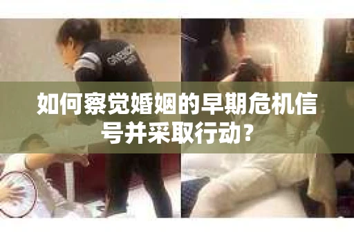 如何察觉婚姻的早期危机信号并采取行动？