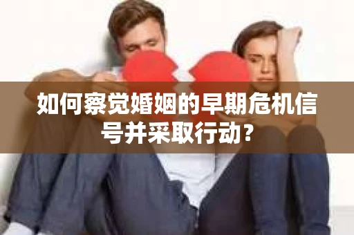 如何察觉婚姻的早期危机信号并采取行动？