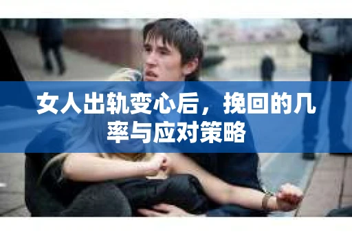 女人出轨变心后，挽回的几率与应对策略