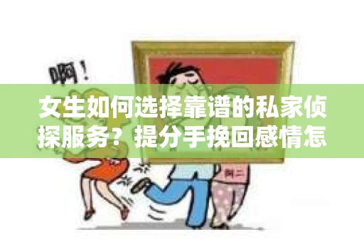 女生如何选择靠谱的私家侦探服务？提分手挽回感情怎么办？