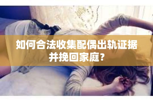 如何合法收集配偶出轨证据并挽回家庭？
