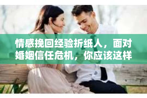 情感挽回经验折纸人,面对婚姻信任危机,你应该这样做 情感挽回经验折纸人,面对婚姻信任危机,你应该这样做