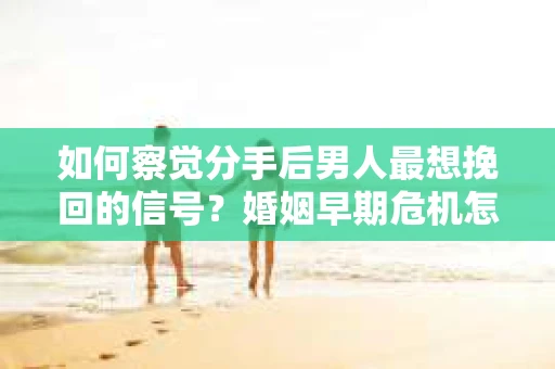 如何察觉分手后男人最想挽回的信号?婚姻早期危机怎么办? 如何察觉分手后男人最想挽回的信号?婚姻早期危机怎么办?