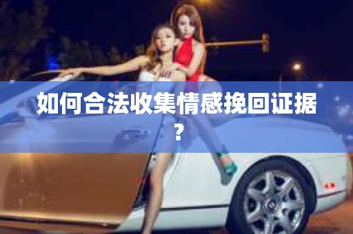 如何合法收集情感挽回证据? 如何合法收集情感挽回证据?