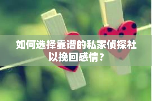 如何选择靠谱的私家侦探社以挽回感情？
