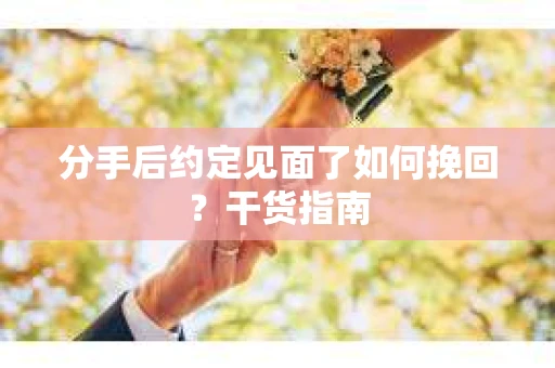 分手后约定见面了如何挽回？干货指南