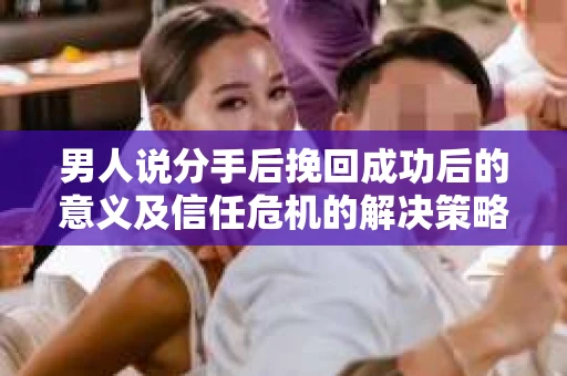 男人说分手后挽回成功后的意义及信任危机的解决策略 男人说分手后挽回成功后的意义及信任危机的解决策略