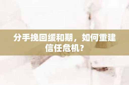 分手挽回缓和期，如何重建信任危机？
