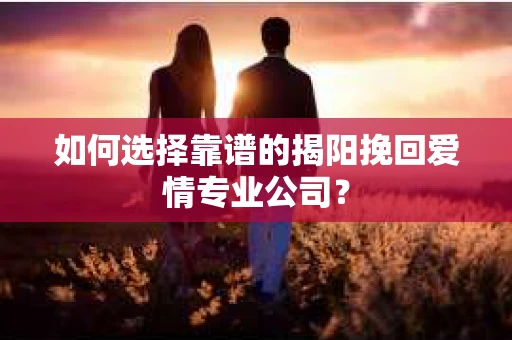 如何选择靠谱的揭阳挽回爱情专业公司？