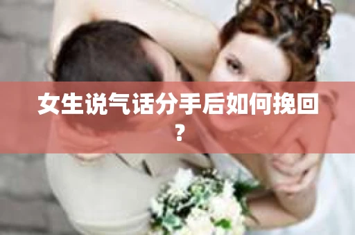 女生说气话分手后如何挽回? 女生说气话分手后如何挽回?