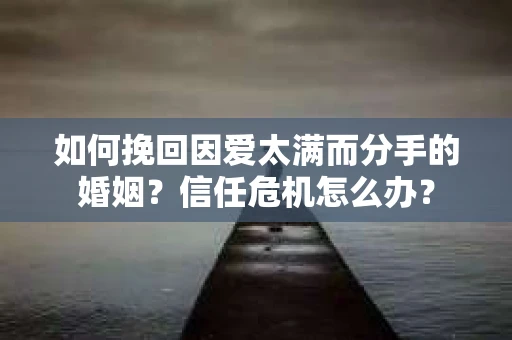 如何挽回因爱太满而分手的婚姻?信任危机怎么办? 如何挽回因爱太满而分手的婚姻?信任危机怎么办?