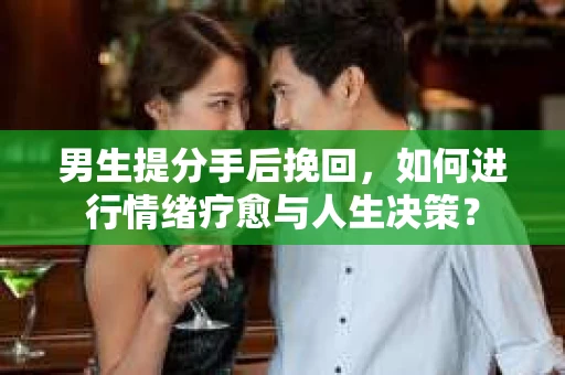男生提分手后挽回,如何进行情绪疗愈与人生决策? 男生提分手后挽回,如何进行情绪疗愈与人生决策?