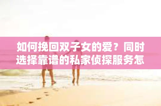 如何挽回双子女的爱?同时选择靠谱的私家侦探服务怎么办? 如何挽回双子女的爱?同时选择靠谱的私家侦探服务怎么办?