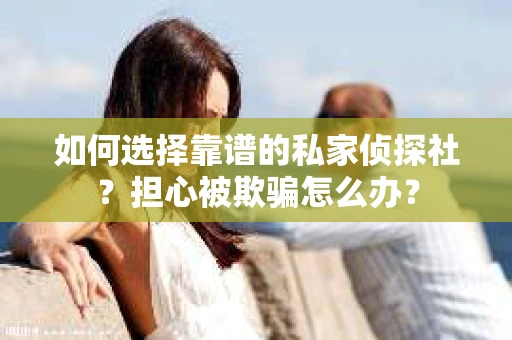 如何选择靠谱的私家侦探社？担心被欺骗怎么办？