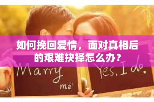 如何挽回爱情，面对真相后的艰难抉择怎么办？