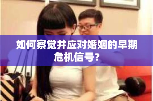如何察觉并应对婚姻的早期危机信号? 如何察觉并应对婚姻的早期危机信号?