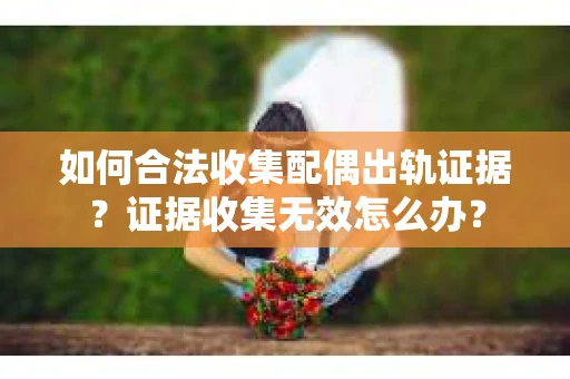 如何合法收集配偶出轨证据?证据收集无效怎么办? 如何合法收集配偶出轨证据?证据收集无效怎么办?