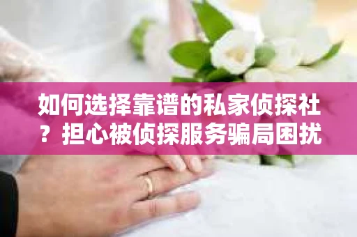 如何选择靠谱的私家侦探社?担心被侦探服务骗局困扰怎么办? 如何选择靠谱的私家侦探社?担心被侦探服务骗局困扰怎么办?