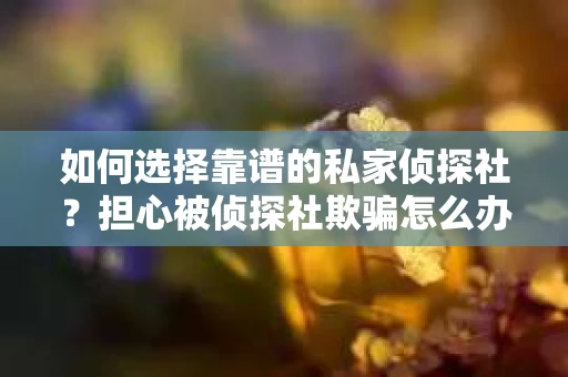 如何选择靠谱的私家侦探社？担心被侦探社欺骗怎么办？