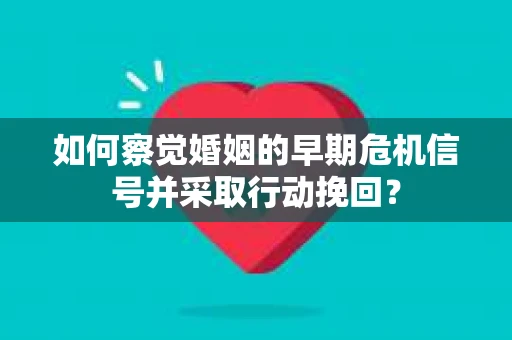 如何察觉婚姻的早期危机信号并采取行动挽回？
