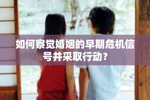 如何察觉婚姻的早期危机信号并采取行动？