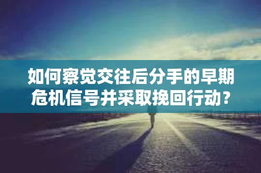 如何察觉交往后分手的早期危机信号并采取挽回行动？