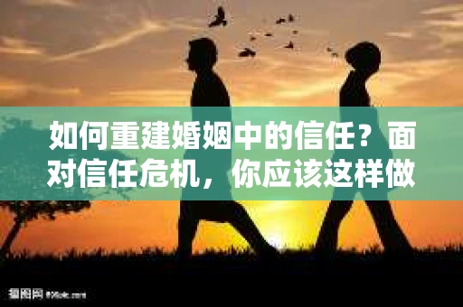 如何重建婚姻中的信任？面对信任危机，你应该这样做