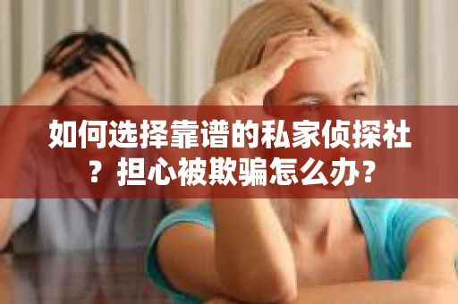 如何选择靠谱的私家侦探社？担心被欺骗怎么办？