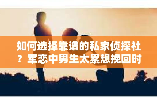 如何选择靠谱的私家侦探社?军恋中男生太累想挽回时怎么办? 如何选择靠谱的私家侦探社?军恋中男生太累想挽回时怎么办?